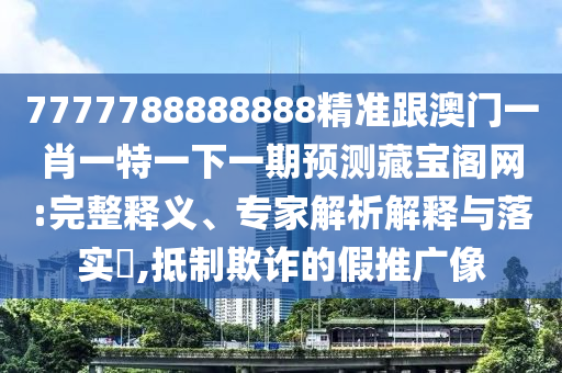 7777788888888精準(zhǔn)跟澳門(mén)一肖一特一下一期預(yù)測(cè)藏寶閣網(wǎng):完整釋義、專家解析解釋與落實(shí)?,抵制欺詐的假推廣像石家莊阿鷗環(huán)?？萍加邢薰? class=