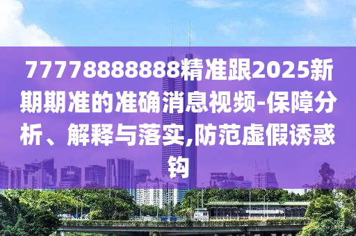 77778888888精準(zhǔn)跟2025新期期準(zhǔn)的準(zhǔn)確消息視頻-保障分析、解釋與落實(shí),防范虛假誘惑鉤