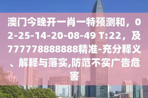 澳門今晚開一肖一特預(yù)測和，02-25-14-20-08-49 T:22，及777778888888精準(zhǔn)-充分釋義、解釋與落實,防范不實廣告危害