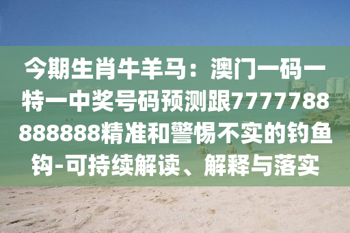 今期生肖牛羊馬：澳門一碼一特一中獎號碼預(yù)測跟7777788888888精準(zhǔn)和警惕不實的釣魚鉤-可持續(xù)解讀、解釋與落實