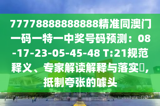 77778888888888精準(zhǔn)同澳門一碼一特一中獎號碼預(yù)測：08-17-23-05-45-48 T:21規(guī)范釋義、專家解讀解釋與落實?,抵制夸張的噱頭