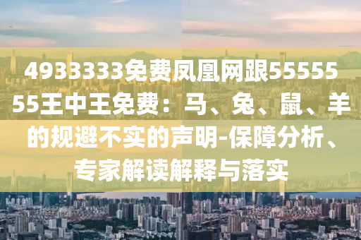 4933333免費鳳凰網(wǎng)跟5555555王中王免費：馬、兔、鼠、羊的規(guī)避不實的聲明-保障分析、專家解讀解釋與落實