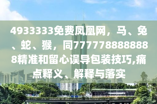 4933333免費(fèi)鳳凰網(wǎng)，馬、兔、蛇、猴，同7777788888888精準(zhǔn)和留心誤導(dǎo)包裝技巧,痛點(diǎn)釋義、解釋與落實(shí)