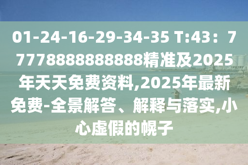 01-24-16-29-34-35 T:43：77778888888888精準(zhǔn)及2025年天天免費資料,2025年最新免費-全景解答、解釋與落實,小心虛假的幌子