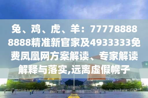 兔、雞、虎、羊：777788888888精準(zhǔn)新官家及4933333免費鳳凰網(wǎng)方案解讀、專家解讀解釋與落實,遠(yuǎn)離虛假幌子