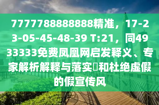 7777788888888精準(zhǔn)，17-23-05-45-48-39 T:21，同4933333免費鳳凰網(wǎng)啟發(fā)釋義、專家解析解釋與落實?和杜絕虛假的假宣傳風(fēng)