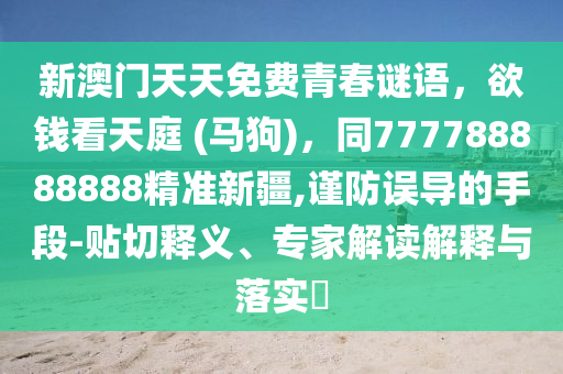 新澳門天天免費青春謎語，欲錢看天庭 (馬狗)，同777788888888精準(zhǔn)新疆,謹(jǐn)防誤導(dǎo)的手段-貼切釋義、專家解讀解釋與落實?