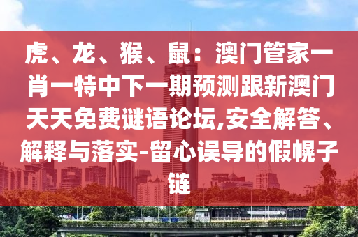 虎、龍、猴、鼠：澳門管家一肖一特中下一期預(yù)測跟新澳門天天免費謎語論壇,安全解答、解釋與落實-留心誤導(dǎo)的假幌子鏈