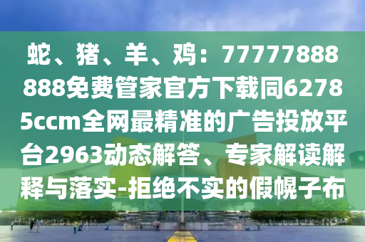 蛇、豬、羊、雞：77777888888免費管家官方下載同62785ccm全網(wǎng)最精準的廣告投放平臺2963動態(tài)解答、專家解讀解釋與落實-拒絕不實的假幌子布