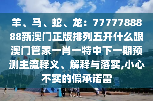 羊、馬、蛇、龍：7777788888新澳門正版排列五開什么跟澳門管家一肖一特中下一期預(yù)測主流釋義、解釋與落實,小心不實的假承諾雷