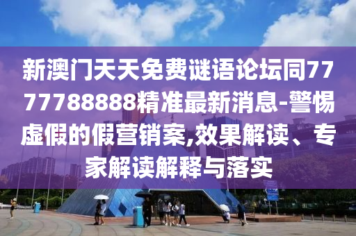 新澳門天天免費謎語論壇同7777788888精準最新消息-警惕虛假的假營銷案,效果解讀、專家解讀解釋與落實