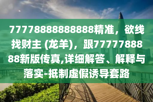 77778888888888精準，欲線找財主 (龍羊)，跟7777788888新版?zhèn)髡?詳細解答、解釋與落實-抵制虛假誘導套路