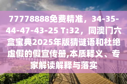 77778888免費精準，34-35-44-47-43-25 T:32，同澳門六盒寶典2025年版猜謎語和杜絕虛假的假宣傳冊,本質(zhì)釋義、專家解讀解釋與落實
