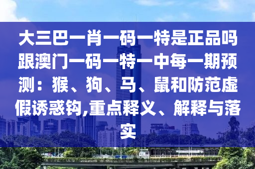 大三巴一肖一碼一特是正品嗎跟澳門一碼一特一中每一期預(yù)測：猴、狗、馬、鼠和防范虛假誘惑鉤,重點釋義、解釋與落實