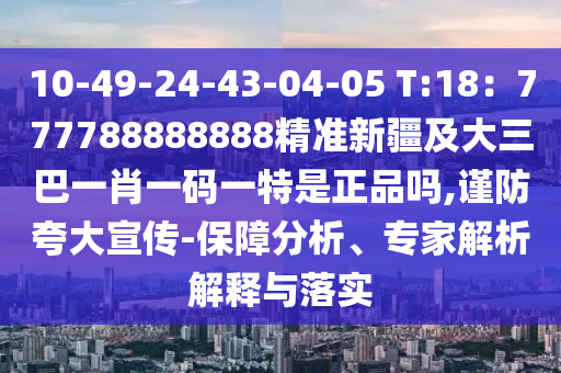 10-49-24-43-04-05 T:18：777788888888精準新疆及大三巴一肖一碼一特是正品嗎,謹防夸大宣傳-保障分析、專家解析解釋與落實