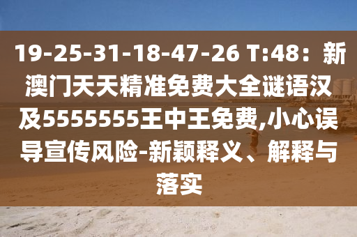 19-25-31-18-47-26 T:48：新澳門天天精準(zhǔn)免費(fèi)大全謎語漢及5555555王中王免費(fèi),小心誤導(dǎo)宣傳風(fēng)險(xiǎn)-新穎釋義、解釋與落實(shí)