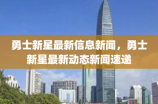 勇士新星最新信息新聞，勇士新星最新動(dòng)態(tài)新聞速遞
