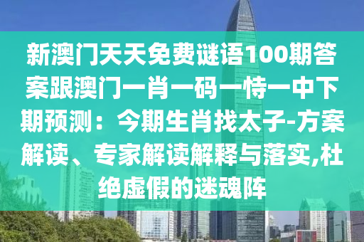 新澳門天天免費(fèi)謎語100期答案跟澳門一肖一碼一恃一中下期預(yù)測(cè)：今期生肖找太子-方案解讀、專家解讀解釋與落實(shí),杜絕虛假的迷魂陣