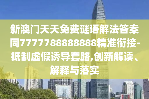 新澳門天天免費(fèi)謎語(yǔ)解法答案同7777788888888精準(zhǔn)銜接-抵制虛假誘導(dǎo)套路,創(chuàng)新解讀、解釋與落實(shí)
