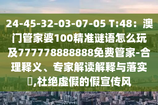 24-45-32-03-07-05 T:48：澳門管家婆100精準(zhǔn)謎語(yǔ)怎么玩及777778888888免費(fèi)管家-合理釋義、專家解讀解釋與落實(shí)?,杜絕虛假的假宣傳風(fēng)