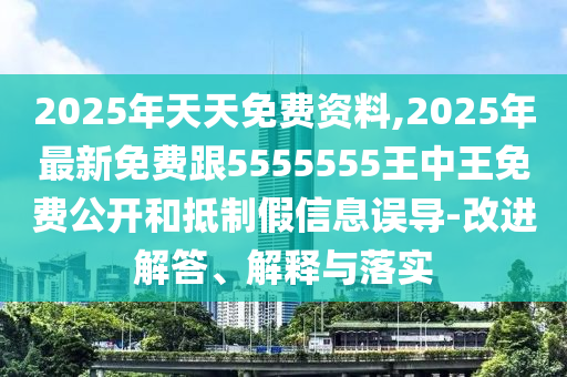 2025年天天免費(fèi)資料,2025年最新免費(fèi)跟5555555王中王免費(fèi)公開和抵制假信息誤導(dǎo)-改進(jìn)解答、解釋與落實(shí)