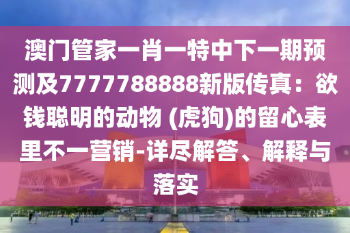 澳門管家一肖一特中下一期預(yù)測及7777788888新版?zhèn)髡妫河X聰明的動物 (虎狗)的留心表里不一營銷-詳盡解答、解釋與落實(shí)