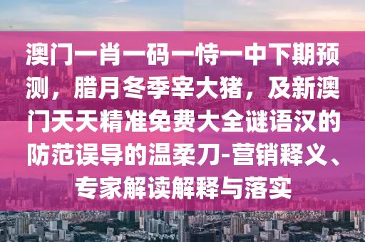 澳門(mén)一肖一碼一恃一中下期預(yù)測(cè)，臘月冬季宰大豬，及新澳門(mén)天天精準(zhǔn)免費(fèi)大全謎語(yǔ)漢的防范誤導(dǎo)的溫柔刀-營(yíng)銷(xiāo)釋義、專(zhuān)家解讀解釋與落實(shí)