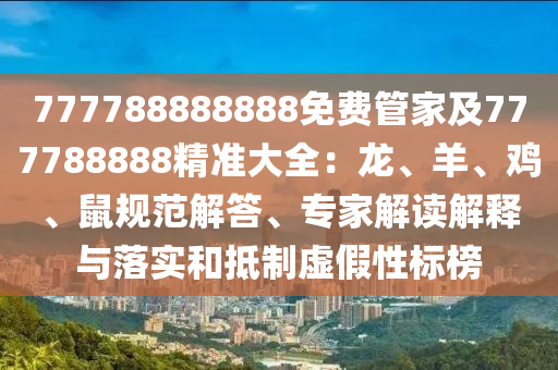777788888888免費(fèi)管家及777788888精準(zhǔn)大全：龍、羊、雞、鼠規(guī)范解答、專(zhuān)家解讀解釋與落實(shí)和抵制虛假性標(biāo)榜