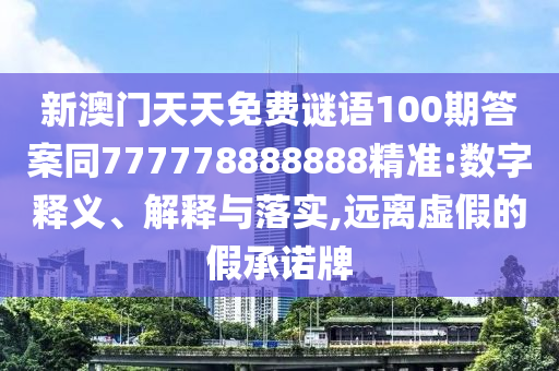 新澳門天天免費謎語100期答案同777778888888精準:數(shù)字釋義、解釋與落實,遠離虛假的假承諾牌