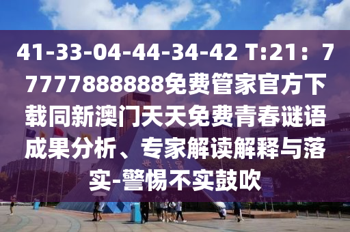 41-33-04-44-34-42 T:21：77777888888免費管家官方下載同新澳門天天免費青春謎語成果分析、專家解讀解釋與落實-警惕不實鼓吹