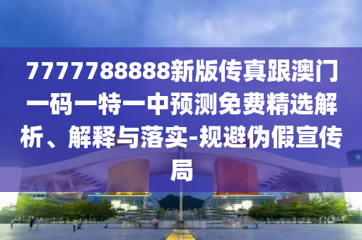 7777788888新版?zhèn)髡娓拈T(mén)一碼一特一中預(yù)測(cè)免費(fèi)精選解析、解釋與落實(shí)-規(guī)避偽假宣傳局