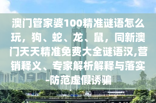 澳門(mén)管家婆100精準(zhǔn)謎語(yǔ)怎么玩，狗、蛇、龍、鼠，同新澳門(mén)天天精準(zhǔn)免費(fèi)大全謎語(yǔ)漢,營(yíng)銷釋義、專家解析解釋與落實(shí)-防范虛假誘騙