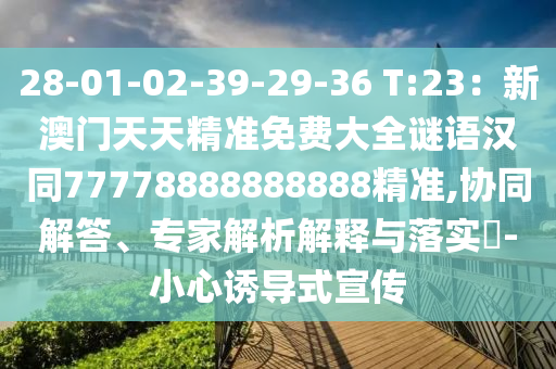 28-01-02-39-29-36 T:23：新澳門(mén)天天精準(zhǔn)免費(fèi)大全謎語(yǔ)漢同77778888888888精準(zhǔn),協(xié)同解答、專家解析解釋與落實(shí)?-小心誘導(dǎo)式宣傳