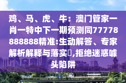雞、馬、虎、牛：澳門(mén)管家一肖一特中下一期預(yù)測(cè)同77778888888精準(zhǔn):生動(dòng)解答、專家解析解釋與落實(shí)?,拒絕迷惑噱頭陷阱