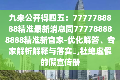 九來(lái)公開(kāi)得四五：7777788888精準(zhǔn)最新消息同777788888888精準(zhǔn)新官家-優(yōu)化解答、專家解析解釋與落實(shí)?,杜絕虛假的假宣傳冊(cè)