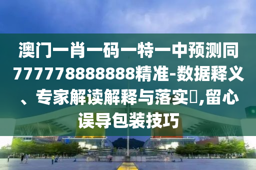 澳門(mén)一肖一碼一特一中預(yù)測(cè)同777778888888精準(zhǔn)-數(shù)據(jù)釋義、專家解讀解釋與落實(shí)?,留心誤導(dǎo)包裝技巧