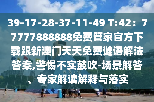 39-17-28-37-11-49 T:42：77777888888免費(fèi)管家官方下載跟新澳門(mén)天天免費(fèi)謎語(yǔ)解法答案,警惕不實(shí)鼓吹-場(chǎng)景解答、專家解讀解釋與落實(shí)