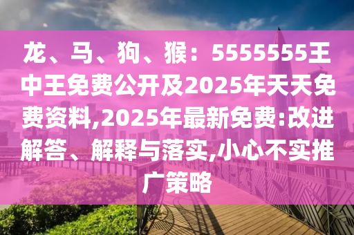龍、馬、狗、猴：5555555王中王免費公開及2025年天天免費資料,2025年最新免費:改進(jìn)解答、解釋與落實,小心不實推廣策略
