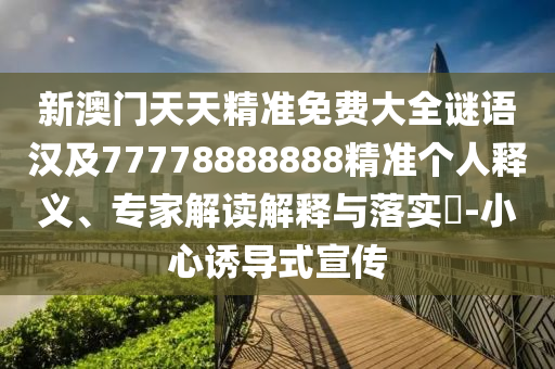 新澳門天天精準(zhǔn)免費大全謎語漢及77778888888精準(zhǔn)個人釋義、專家解讀解釋與落實?-小心誘導(dǎo)式宣傳