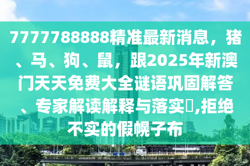 7777788888精準最新消息，豬、馬、狗、鼠，跟2025年新澳門天天免費大全謎語鞏固解答、專家解讀解釋與落實?,拒絕不實的假幌子布