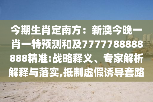 今期生肖定南方：新澳今晚一肖一特預(yù)測和及7777788888888精準:戰(zhàn)略釋義、專家解析解釋與落實,抵制虛假誘導(dǎo)套路
