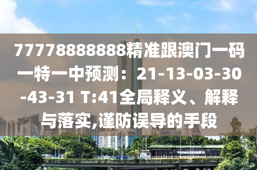 77778888888精準(zhǔn)跟澳門一碼一特一中預(yù)測(cè)：21-13-03-30-43-31 T:41全局釋義、解釋與落實(shí),謹(jǐn)防誤導(dǎo)的手段