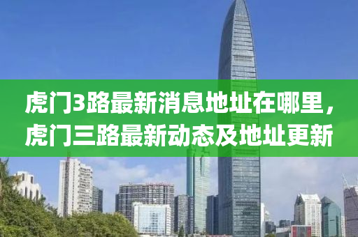 虎門3路最新消息地址在哪里，虎門三路最新動(dòng)態(tài)及地址更新