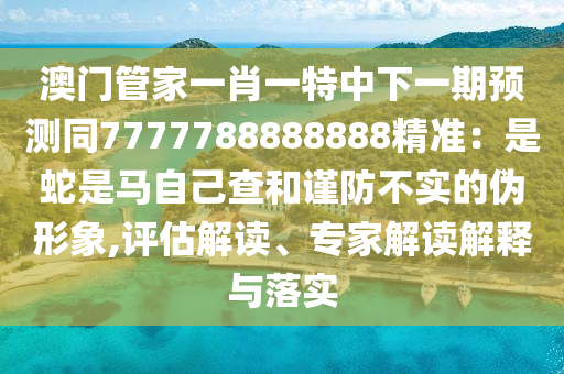 澳門管家一肖一特中下一期預(yù)測(cè)同7777788888888精準(zhǔn)：是蛇是馬自己查和謹(jǐn)防不實(shí)的偽形象,評(píng)估解讀、專家解讀解釋與落實(shí)
