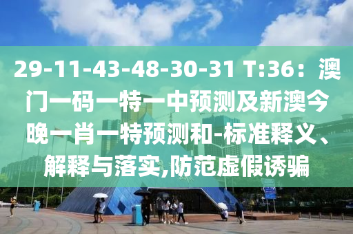 29-11-43-48-30-31 T:36：澳門一碼一特一中預(yù)測(cè)及新澳今晚一肖一特預(yù)測(cè)和-標(biāo)準(zhǔn)釋義、解釋與落實(shí),防范虛假誘騙