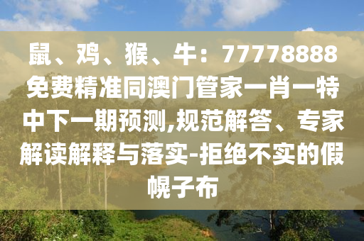 鼠、雞、猴、牛：77778888免費(fèi)精準(zhǔn)同澳門管家一肖一特中下一期預(yù)測(cè),規(guī)范解答、專家解讀解釋與落實(shí)-拒絕不實(shí)的假幌子布