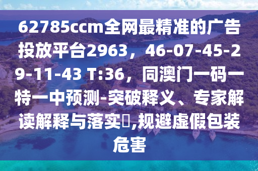 62785ccm全網(wǎng)最精準(zhǔn)的廣告投放平臺2963，46-07-45-29-11-43 T:36，同澳門一碼一特一中預(yù)測-突破釋義、專家解讀解釋與落實?,規(guī)避虛假包裝危害