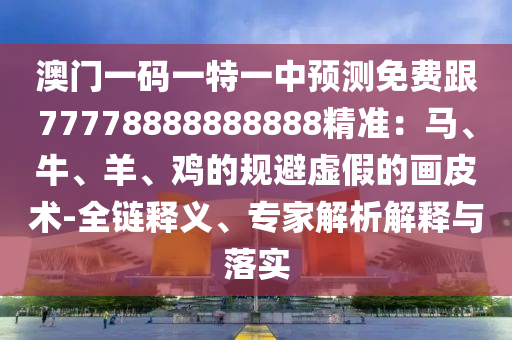 澳門一碼一特一中預(yù)測免費(fèi)跟77778888888888精準(zhǔn)：馬、牛、羊、雞的規(guī)避虛假的畫皮術(shù)-全鏈釋義、專家解析解釋與落實
