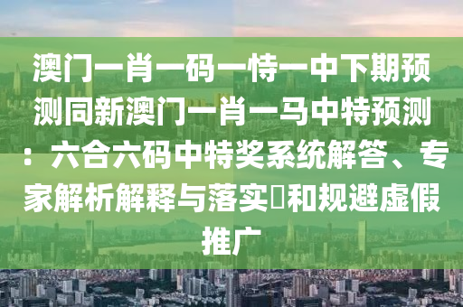 澳門一肖一碼一恃一中下期預(yù)測同新澳門一肖一馬中特預(yù)測：六合六碼中特獎系統(tǒng)解答、專家解析解釋與落實?和規(guī)避虛假推廣