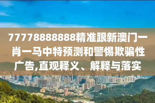 77778888888精準(zhǔn)跟新澳門(mén)一肖一馬中特預(yù)測(cè)和警惕欺騙性廣告,直觀釋義、解釋與落實(shí)